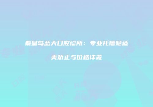 秦皇岛蓝天口腔诊所：专业托槽隐适美矫正与价格详览