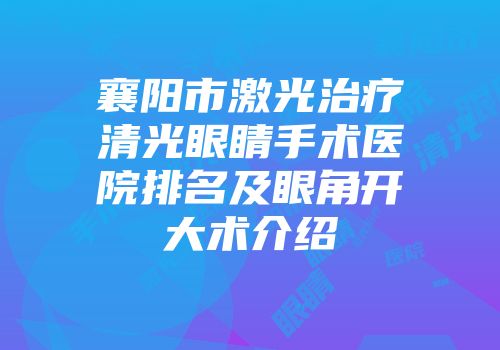 襄阳市激光治疗清光眼睛手术医院排名及眼角开大术介绍