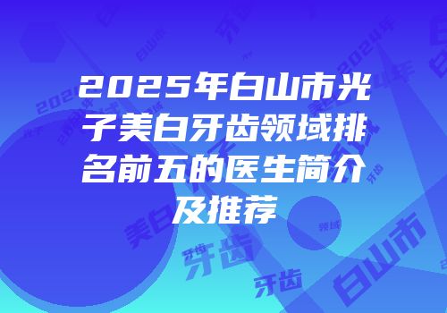2025年白山市光子美白牙齿领域排名前五的医生简介及推荐