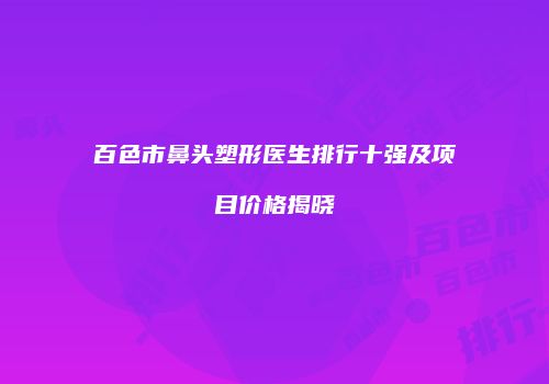 百色市鼻头塑形医生排行十强及项目价格揭晓