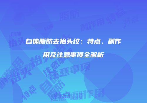 自体脂肪去抬头纹：特点、副作用及注意事项全解析