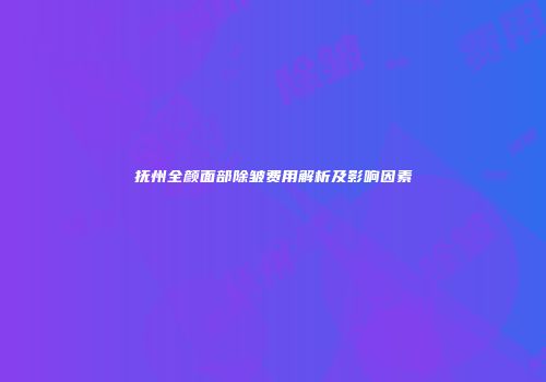 抚州全颜面部除皱费用解析及影响因素