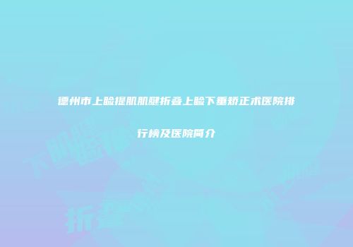 德州市上睑提肌肌腱折叠上睑下垂矫正术医院排行榜及医院简介