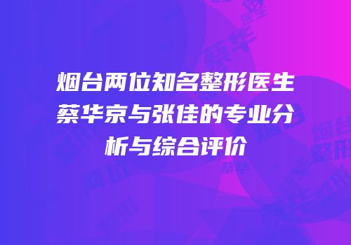 烟台两位知名整形医生蔡华京与张佳的专业分析与综合评价