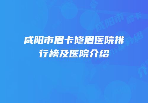 咸阳市眉卡修眉医院排行榜及医院介绍