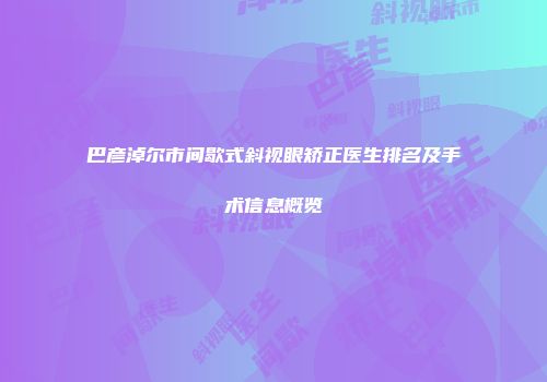 巴彦淖尔市间歇式斜视眼矫正医生排名及手术信息概览