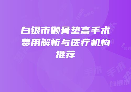 白银市颧骨垫高手术费用解析与医疗机构推荐