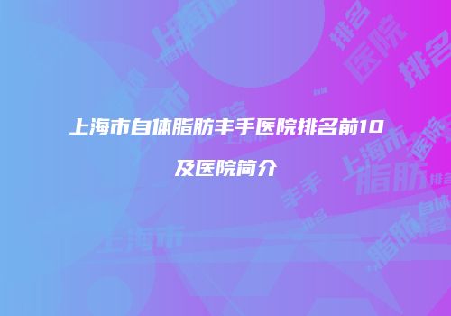 上海市自体脂肪丰手医院排名前10及医院简介