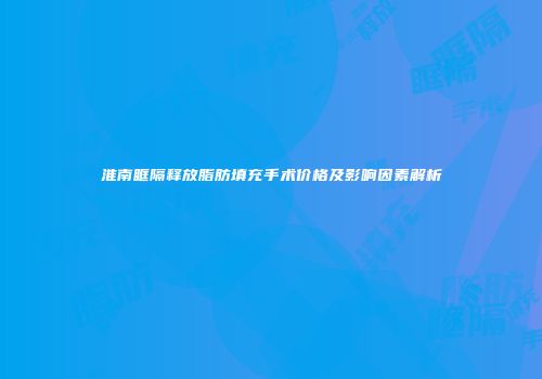 淮南眶隔释放脂肪填充手术价格及影响因素解析