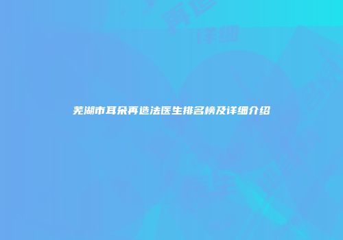 芜湖市耳朵再造法医生排名榜及详细介绍
