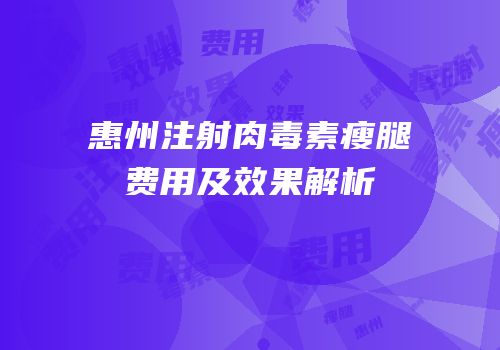 惠州注射肉毒素瘦腿费用及效果解析