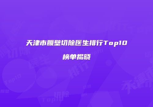 天津市腹壁切除医生排行Top10榜单揭晓