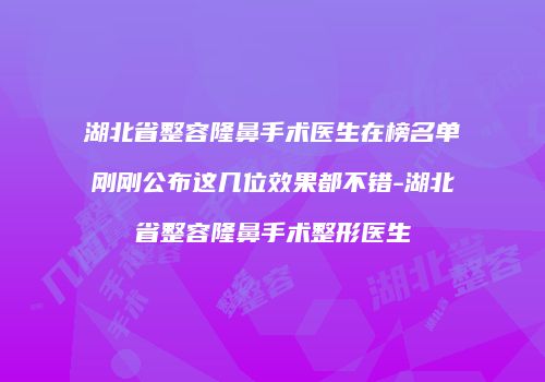 湖北省整容隆鼻手术医生在榜名单刚刚公布这几位效果都不错-湖北省整容隆鼻手术整形医生