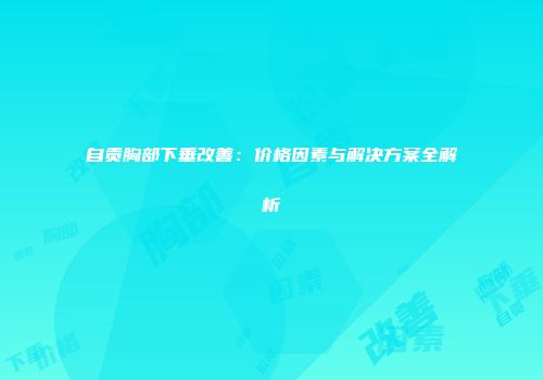 自贡胸部下垂改善：价格因素与解决方案全解析