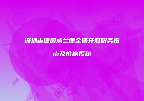 深圳市德国威兰德全瓷牙冠服务指南及价格揭秘