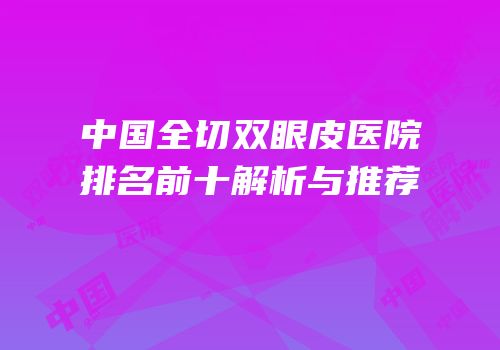 中国全切双眼皮医院排名前十解析与推荐