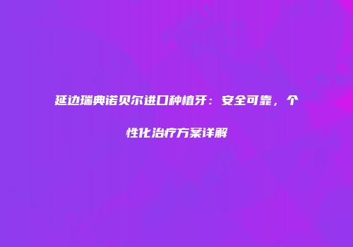 延边瑞典诺贝尔进口种植牙：安全可靠，个性化治疗方案详解