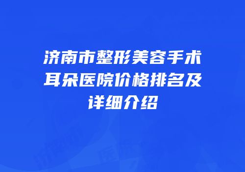 济南市整形美容手术耳朵医院价格排名及详细介绍