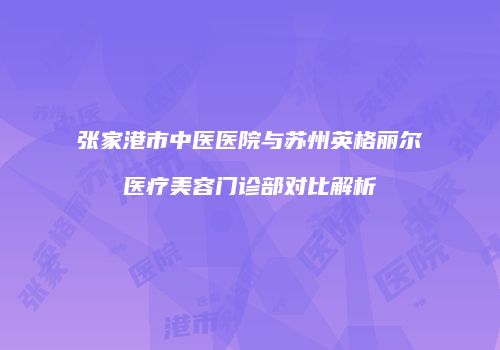张家港市中医医院与苏州英格丽尔医疗美容门诊部对比解析