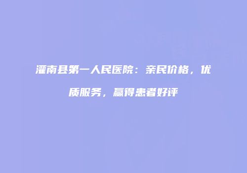 灌南县第一人民医院：亲民价格，优质服务，赢得患者好评