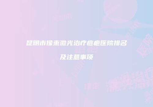 昆明市像束激光治疗痘疤医院排名及注意事项