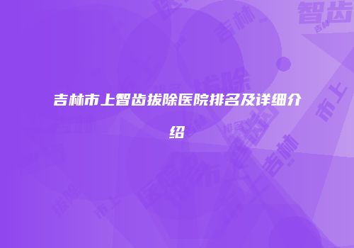 吉林市上智齿拔除医院排名及详细介绍