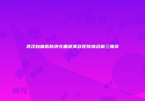 武汉自体脂肪填充面部美容医院排名前三推荐
