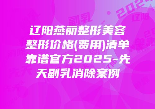 辽阳燕丽整形美容整形价格(费用)清单靠谱官方2025-先天副乳消除案例