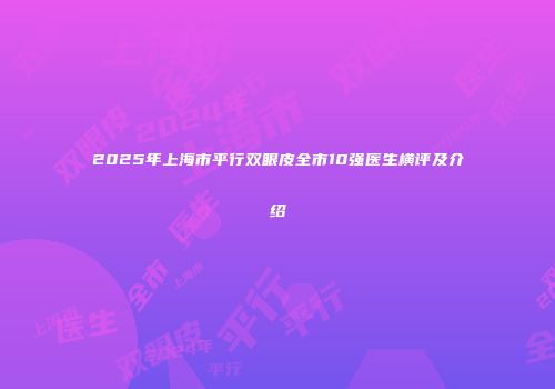 2025年上海市平行双眼皮全市10强医生横评及介绍