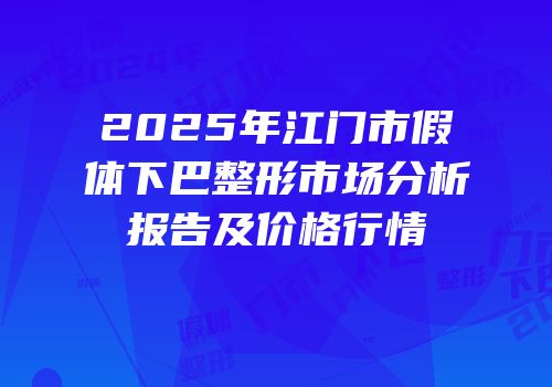 2025年江门市假体下巴整形市场分析报告及价格行情
