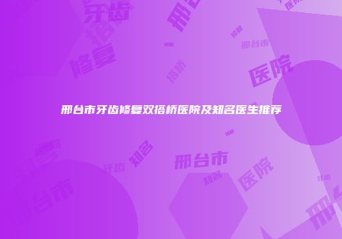 邢台市牙齿修复双搭桥医院及知名医生推荐