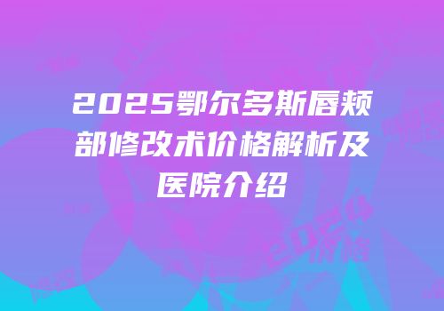 2025鄂尔多斯唇颊部修改术价格解析及医院介绍