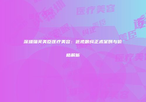 深圳瑞芙美臣医疗美容：近视眼纠正术案例与价格解析