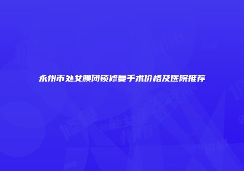 永州市处女膜闭锁修复手术价格及医院推荐