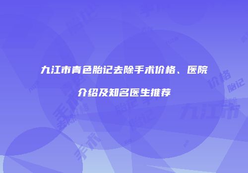 九江市青色胎记去除手术价格、医院介绍及知名医生推荐