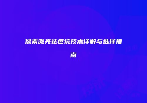 像素激光祛痘坑技术详解与选择指南