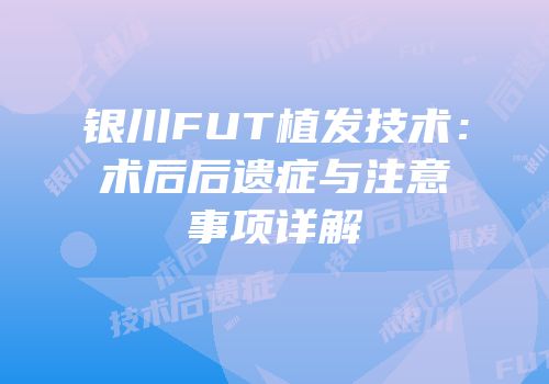 银川FUT植发技术：术后后遗症与注意事项详解