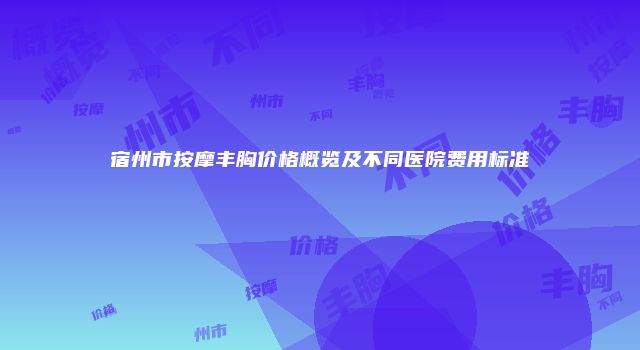 宿州市按摩丰胸价格概览及不同医院费用标准