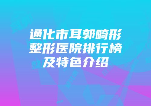 通化市耳郭畸形整形医院排行榜及特色介绍