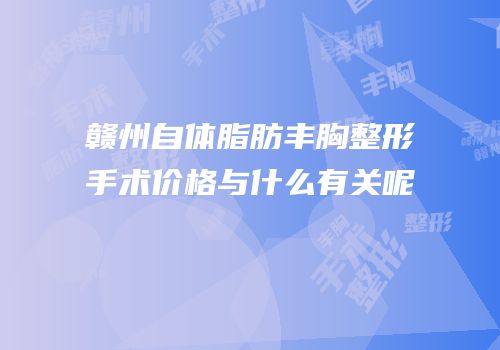 赣州自体脂肪丰胸整形手术价格与什么有关呢