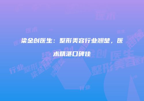 梁金创医生：整形美容行业翘楚，医术精湛口碑佳