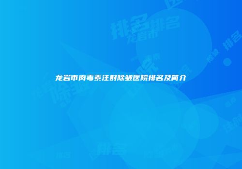 龙岩市肉毒素注射除皱医院排名及简介