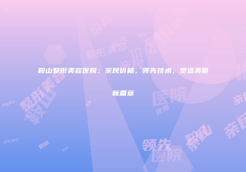 鞍山整形美容医院：亲民价格，领先技术，塑造美丽新篇章