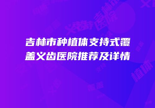 吉林市种植体支持式覆盖义齿医院推荐及详情