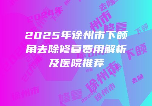 2025年徐州市下颌角去除修复费用解析及医院推荐