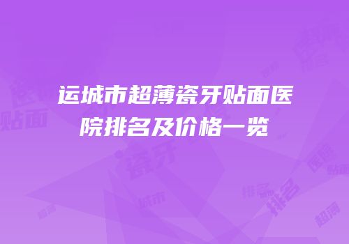 运城市超薄瓷牙贴面医院排名及价格一览