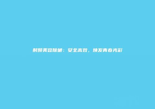 射频美容除皱：安全高效，焕发青春光彩