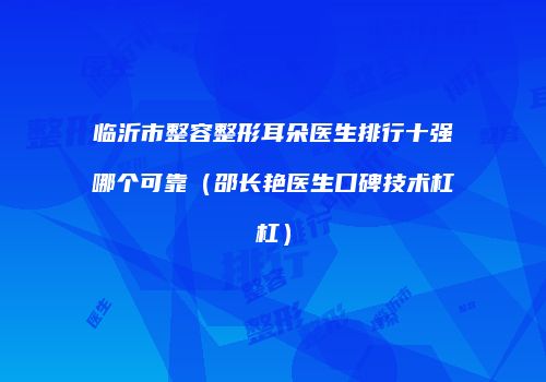 临沂市整容整形耳朵医生排行十强哪个可靠（邵长艳医生口碑技术杠杠）