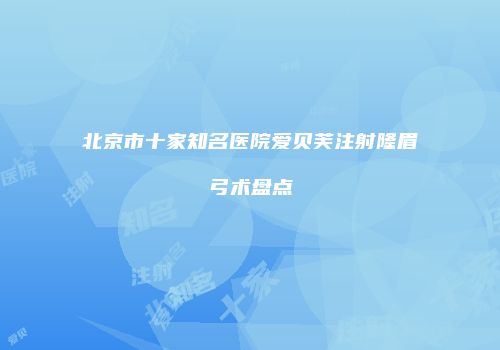 北京市十家知名医院爱贝芙注射隆眉弓术盘点