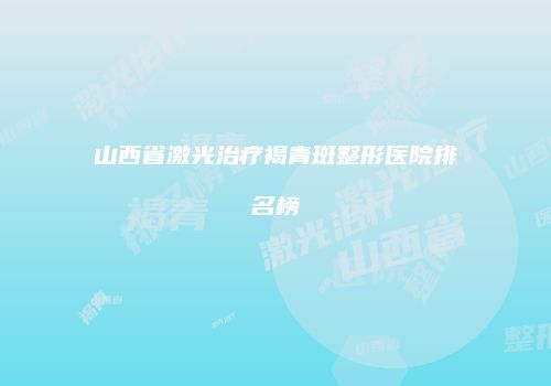山西省激光治疗褐青斑整形医院排名榜